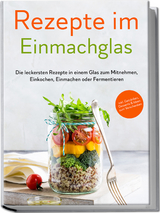 Rezepte im Einmachglas: Die leckersten Rezepte in einem Glas zum Mitnehmen, Einkochen, Einmachen oder Fermentieren - ​inkl. Getränken, Desserts & Ideen zum Verschenken - Maria Zielinski