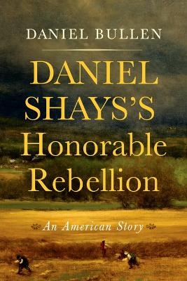 Daniel Shays's Honorable Rebellion - Daniel Bullen