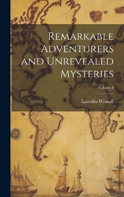 Remarkable Adventurers and Unrevealed Mysteries; Volume I - Lascelles Wraxall