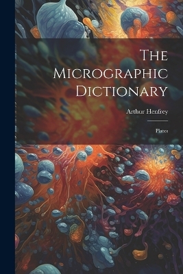 The Micrographic Dictionary - Arthur Henfrey