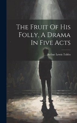 The Fruit Of His Folly, A Drama In Five Acts - Arthur Lewis Tubbs