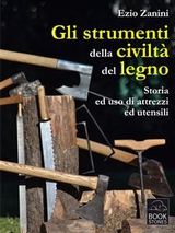 Gli strumenti della civiltà del legno. Storia ed uso di attrezzi ed utensili - Ezio Zanini