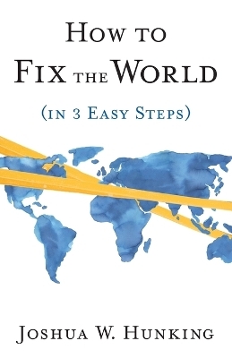 How to Fix the World (in 3 Easy Steps) - Joshua W Hunking