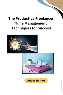 The Productive Freelancer Time Management Techniques for Success -  Ariane Berlioz