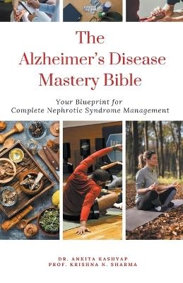 The Alzheimer's Disease Mastery Bible Your Blueprint For Complete Alzheimer's Disease Management - Dr Ankita Kashyap, Prof Krishna N Sharma