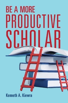 Be a More Productive Scholar - Kenneth A. Kiewra