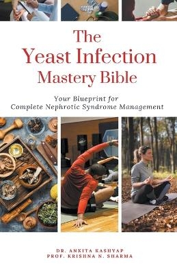 The Yeast Infection Mastery Bible Your Blueprint For Complete Yeast Infection Management - Dr Ankita Kashyap, Prof Krishna N Sharma