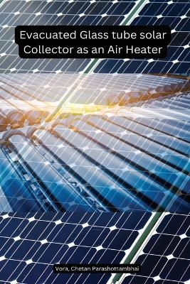 Evacuated Glass tube solar Collector as an Air Heater - Chetan Parashottambhai Vora