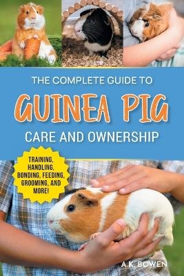 The Complete Guide to Guinea Pig Care and Ownership - A K Bowen