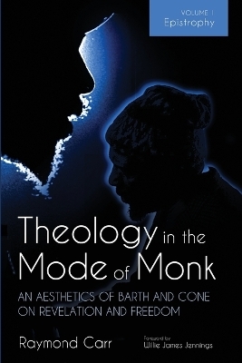 Theology in the Mode of Monk: An Aesthetics of Barth and Cone on Revelation and Freedom, Volume 1 - Raymond Carr