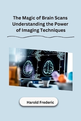 The Magic of Brain Scans Understanding the Power of Imaging Techniques -  Harold Frederic