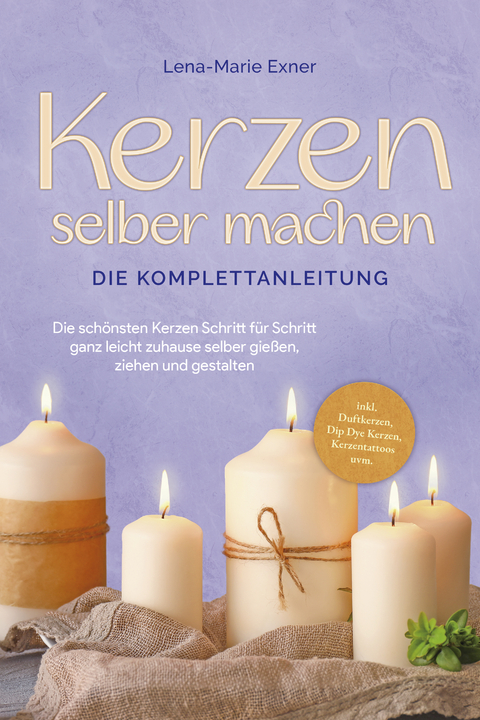 Kerzen selber machen - Die Komplettanleitung: Die schönsten Kerzen Schritt für Schritt ganz leicht zuhause selber gießen, ziehen und gestalten -inkl. Duftkerzen, Dip Dye Kerzen, Kerzentattoos uvm. - Lena-Marie Exner