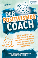 Der Positivismus Coach: Wie Sie ab sofort die Fesseln negativer Muster abschütteln und endlich selbst Kontrolle über Emotionen und Denken übernehmen (inkl. Übungen und Workbook für positives Denken) - Sofia May