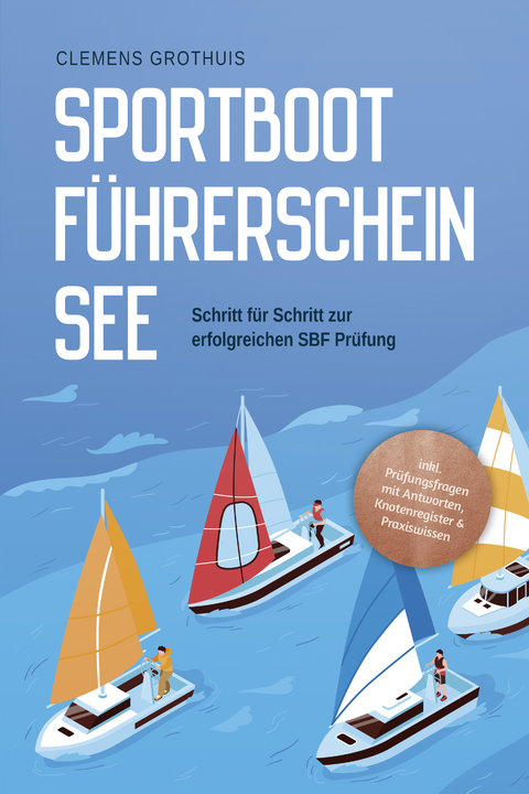 Sportbootführerschein See: Schritt für Schritt zur erfolgreichen SBF Prüfung - inkl. Prüfungsfragen mit Antworten, Knotenregister & Praxiswissen - Clemens Grothuis