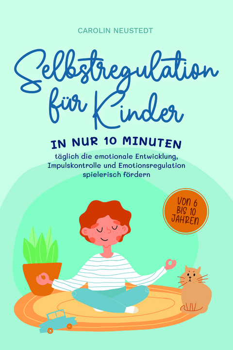 Selbstregulation für Kinder: In nur 10 Minuten täglich die emotionale Entwicklung, Impulskontrolle und Emotionsregulation spielerisch fördern | von 6 bis 10 Jahren - Carolin Neustedt