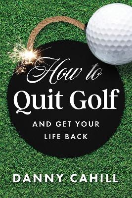 How to Quit Golf (and Get Your Life Back) - Danny Cahill