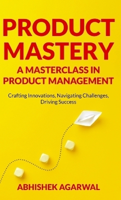 Product Mastery a Masterclass in Product Management - Abhishek K Agarwal