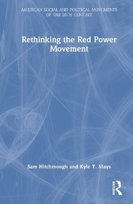 Rethinking the Red Power Movement - Sam Hitchmough, Kyle T. Mays