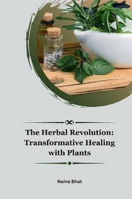 The Herbal Revolution: Transformative Healing with Plants - Naina Bhat