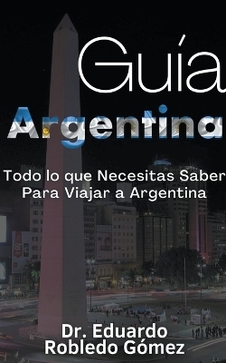 Guía Argentina Todo lo que Necesitas Saber Para Viajar a Argentina - Dr Eduardo Robledo Gómez