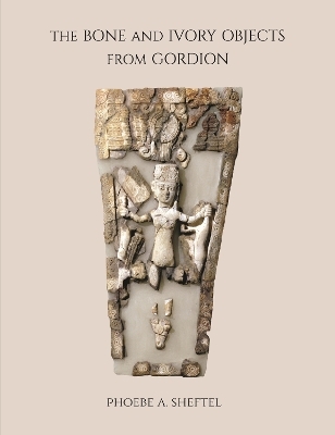 The Bone and Ivory Objects from Gordion - Phoebe A. Sheftel