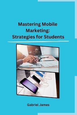 Mastering Mobile Marketing: Strategies for Students -  Gabriel James