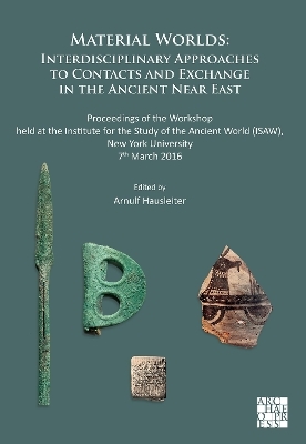 Material Worlds: Interdisciplinary Approaches to Contacts and Exchange in the Ancient Near East - 