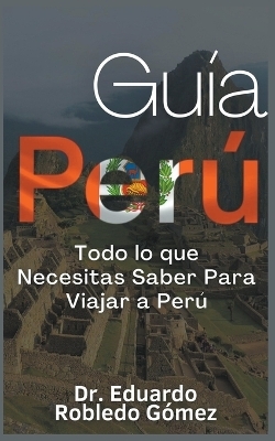 Guía Perú Todo lo que Necesitas Saber Para Viajar a Perú - Dr Eduardo Robledo Gómez