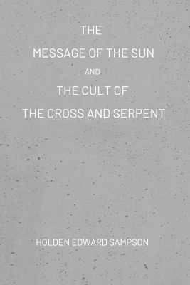 The Message of the Sun, And, The Cult of the Cross and Serpent - Holden Edward Sampson