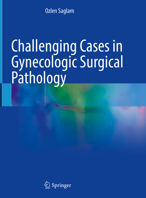 Challenging Cases in Gynecologic Surgical Pathology - Ozlen Saglam