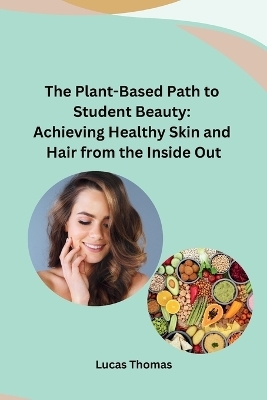 The Plant-Based Path to Student Beauty: Achieving Healthy Skin and Hair from the Inside Out -  Lucas Thomas