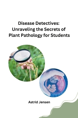 Disease Detectives: Unraveling the Secrets of Plant Pathology for Students -  Astrid Jensen