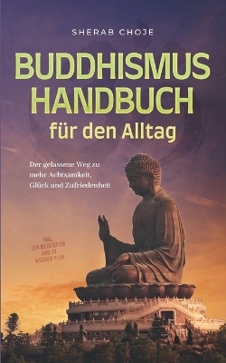 Buddhismus Handbuch für den Alltag: Der gelassene Weg zu mehr Achtsamkeit, Glück und Zufriedenheit - inkl. Zen Meditation und 10 Wochen Plan - Sherab Choje