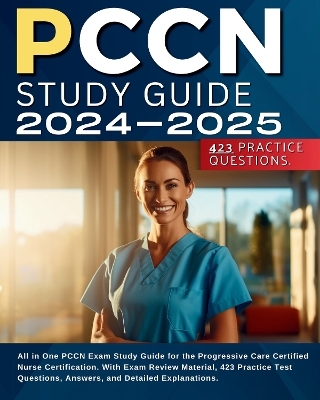 PCCN Study Guide 2024-2025: All in One PCCN Exam Study Guide for the Progressive Care Certified Nurse Certification. With Exam Review Material, 423 Practice Test Questions, Answers, and Detailed Explanations. - Susan Shaynee