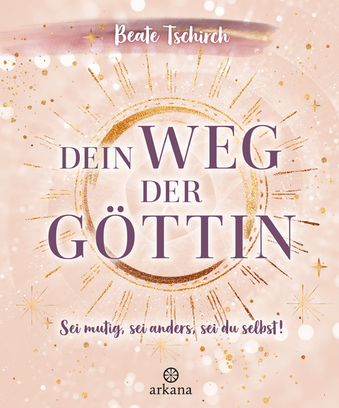 Dein Weg der Göttin: Sei mutig, sei anders, sei du selbst! 7 Tore zu deinen weiblichen Kraftquellen - Beate Tschirch