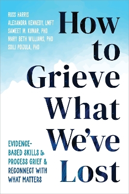 How to Grieve What We've Lost - Alexandra Kennedy, Mary Beth Williams, Russ Harris, Sameet M Kumar  PhD, Soili Poijula