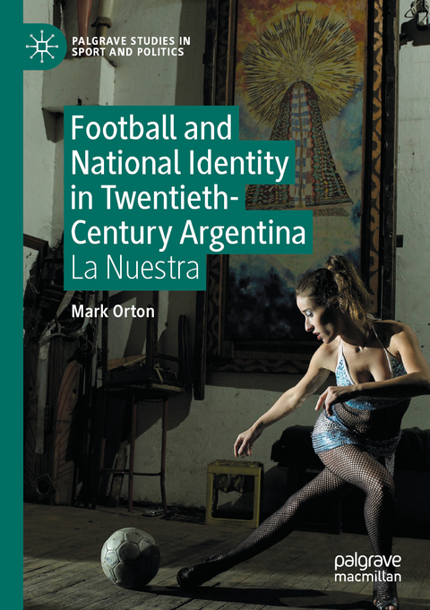 Football and National Identity in Twentieth-Century Argentina - Mark Orton