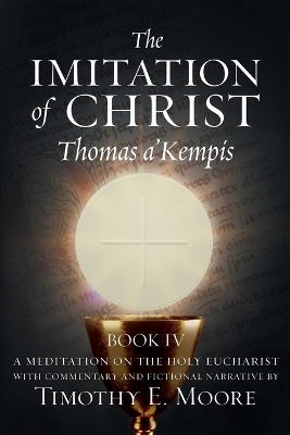 The Imitation of Christ Book IV, by Thomas A'Kempis with Edits and Fictional Narrative by Timothy E. Moore - Thomas A'Kempis, Timothy E Moore