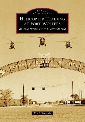 Helicopter Training at Fort Wolters: Mineral Wells and the Vietnam War - Wes J Sheffield