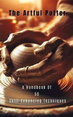 The Artful Potter A Handbook Of 50 Skill-Enhancing Techniques - Yesa Yahu