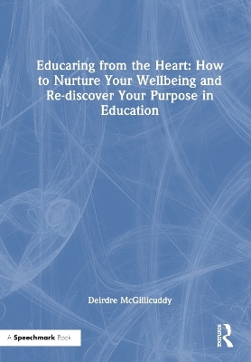 Educaring from the Heart: How to Nurture Your Wellbeing and Re-discover Your Purpose in Education - Deirdre McGillicuddy