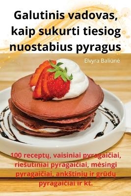 Galutinis vadovas, kaip sukurti tiesiog nuostabius pyragus -  Elvyra Baliūne