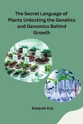 The Secret Language of Plants Unlocking the Genetics and Genomics Behind Growth -  Ezequiel Koa