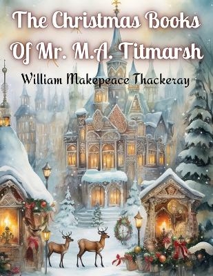 The Christmas Books Of Mr. M.A. Titmarsh -  William Makepeace Thackeray