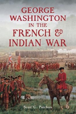 George Washington in the French & Indian War - Scott C Patchan