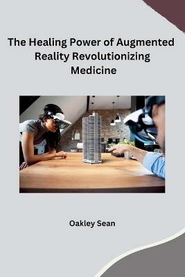 The Healing Power of Augmented Reality Revolutionizing Medicine -  Oakley Sean