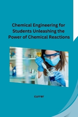 Chemical Engineering for Students Unleashing the Power of Chemical Reactions -  Currer