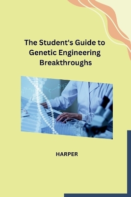 The Student's Guide to Genetic Engineering Breakthroughs -  Harper