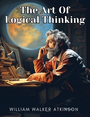 The Art Of Logical Thinking -  William Walker Atkinson