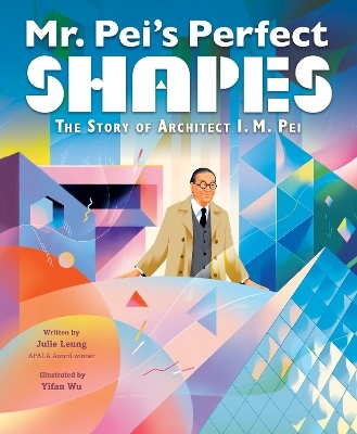 Mr. Pei’s Perfect Shapes: The Story of Architect I. M. Pei - Julie Leung